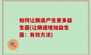 如何让肠道产生更多益生菌(让肠道增加益生菌：有效方法)