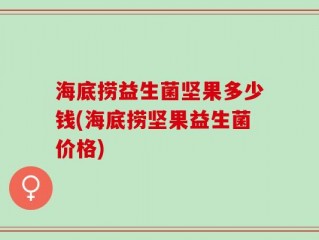 海底捞益生菌坚果多少钱(海底捞坚果益生菌价格)