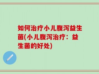 如何治疗小儿腹泻益生菌(小儿腹泻治疗：益生菌的好处)