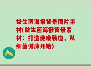 益生菌海报背景图片素材(益生菌海报背景素材：打造健康肠道，从细菌健康开始)