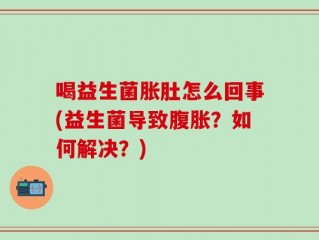 喝益生菌胀肚怎么回事(益生菌导致腹胀？如何解决？)