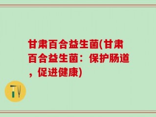 甘肃百合益生菌(甘肃百合益生菌：保护肠道，促进健康)