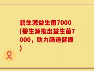 碧生源益生菌7000(碧生源推出益生菌7000，助力肠道健康)