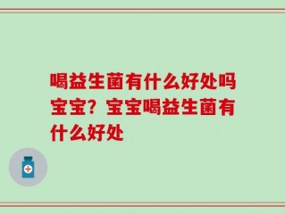 喝益生菌有什么好处吗宝宝？宝宝喝益生菌有什么好处
