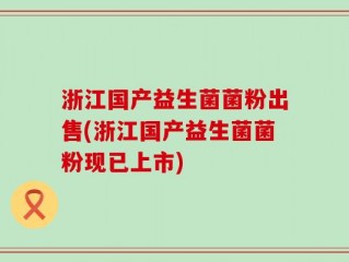 浙江国产益生菌菌粉出售(浙江国产益生菌菌粉现已上市)