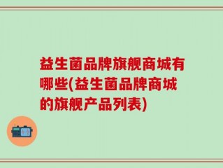 益生菌品牌旗舰商城有哪些(益生菌品牌商城的旗舰产品列表)