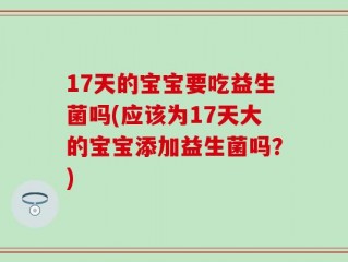17天的宝宝要吃益生菌吗(应该为17天大的宝宝添加益生菌吗？)