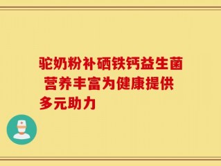 驼奶粉补硒铁钙益生菌 营养丰富为健康提供多元助力
