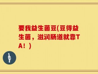 要我益生菌豆(豆得益生菌，滋润肠道就靠TA！)