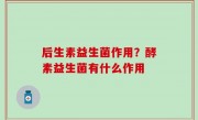 后生素益生菌作用？酵素益生菌有什么作用