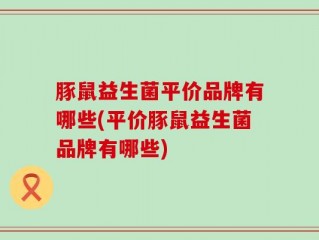 豚鼠益生菌平价品牌有哪些(平价豚鼠益生菌品牌有哪些)