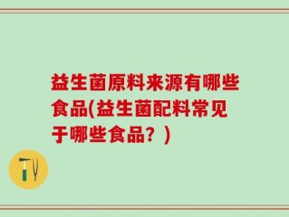 益生菌原料来源有哪些食品(益生菌配料常见于哪些食品？)