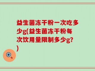 益生菌冻干粉一次吃多少g(益生菌冻干粉每次饮用量限制多少g？)