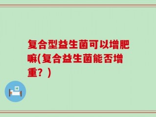 复合型益生菌可以增肥嘛(复合益生菌能否增重？)