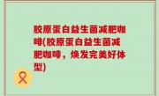胶原蛋白益生菌减肥咖啡(胶原蛋白益生菌减肥咖啡，焕发完美好体型)