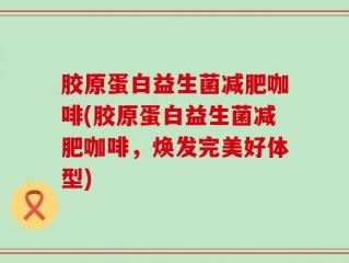 胶原蛋白益生菌减肥咖啡(胶原蛋白益生菌减肥咖啡，焕发完美好体型)