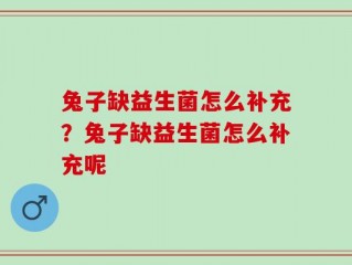 兔子缺益生菌怎么补充？兔子缺益生菌怎么补充呢
