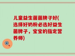 儿童益生菌菌牌子好(选择好奶粉必选好益生菌牌子，宝宝的指定营养师)