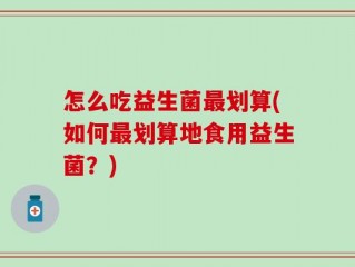怎么吃益生菌最划算(如何最划算地食用益生菌？)
