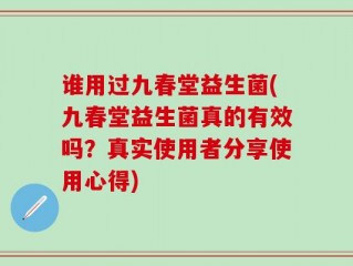 谁用过九春堂益生菌(九春堂益生菌真的有效吗？真实使用者分享使用心得)