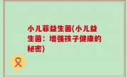 小儿菲益生菌(小儿益生菌：增强孩子健康的秘密)
