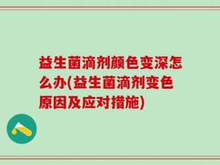 益生菌滴剂颜色变深怎么办(益生菌滴剂变色原因及应对措施)
