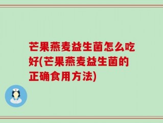 芒果燕麦益生菌怎么吃好(芒果燕麦益生菌的正确食用方法)