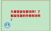 久春堂益生菌功效？了解益生菌的作用和功效？