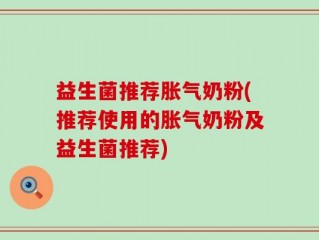 益生菌推荐胀气奶粉(推荐使用的胀气奶粉及益生菌推荐)