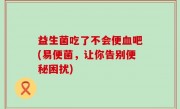 益生菌吃了不会便血吧(易便菌，让你告别便秘困扰)