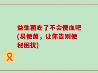 益生菌吃了不会便血吧(易便菌，让你告别便秘困扰)