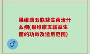 果维康五联益生菌治什么病(果维康五联益生菌的功效及适用范围)