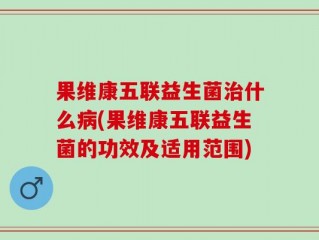 果维康五联益生菌治什么病(果维康五联益生菌的功效及适用范围)