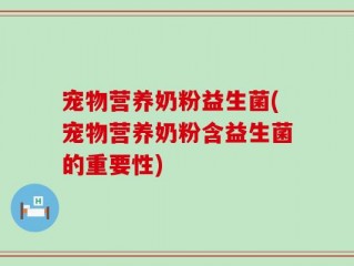 宠物营养奶粉益生菌(宠物营养奶粉含益生菌的重要性)