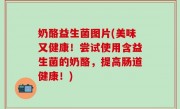 奶酪益生菌图片(美味又健康！尝试使用含益生菌的奶酪，提高肠道健康！)