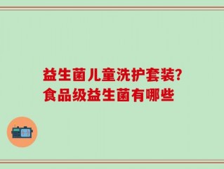 益生菌儿童洗护套装？食品级益生菌有哪些