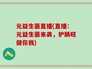 元益生菌直播(直播：元益生菌来袭，护肠旺健你我)