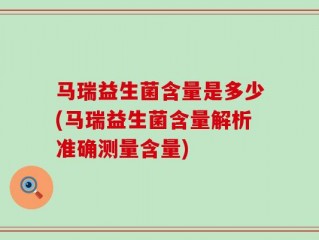 马瑞益生菌含量是多少(马瑞益生菌含量解析准确测量含量)