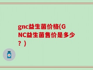 gnc益生菌价格(GNC益生菌售价是多少？)