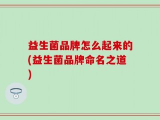 益生菌品牌怎么起来的(益生菌品牌命名之道)