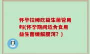 怀孕拉稀吃益生菌管用吗(怀孕期间适合食用益生菌缓解腹泻？)