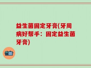 益生菌固定牙膏(牙周病好帮手：固定益生菌牙膏)