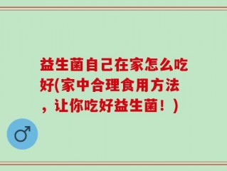 益生菌自己在家怎么吃好(家中合理食用方法，让你吃好益生菌！)