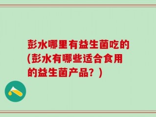 彭水哪里有益生菌吃的(彭水有哪些适合食用的益生菌产品？)