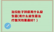 治拉肚子到底用什么益生菌(用什么益生菌治疗腹泻效果最好？)