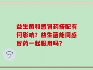 益生菌和感冒药搭配有何影响？益生菌能同感冒药一起服用吗？