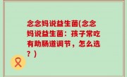 念念妈说益生菌(念念妈说益生菌：孩子常吃有助肠道调节，怎么选？)