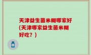 天津益生菌米糊哪家好(天津哪家益生菌米糊好吃？)