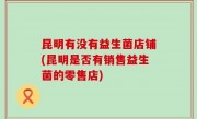昆明有没有益生菌店铺(昆明是否有销售益生菌的零售店)