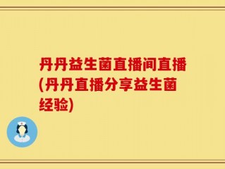 丹丹益生菌直播间直播(丹丹直播分享益生菌经验)